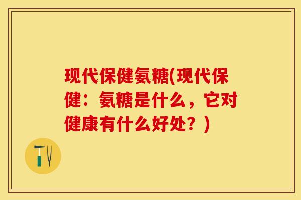 现代保健氨糖(现代保健：氨糖是什么，它对健康有什么好处？)