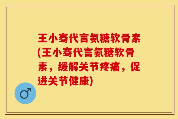 王小骞代言氨糖软骨素(王小骞代言氨糖软骨素，缓解关节疼痛，促进关节健康)