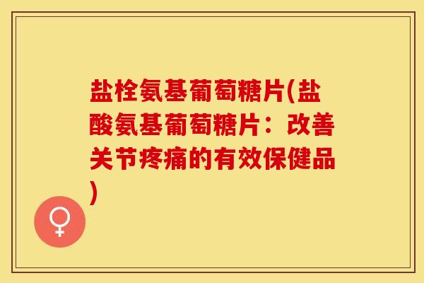 盐栓氨基葡萄糖片(盐酸氨基葡萄糖片：改善关节疼痛的有效保健品)