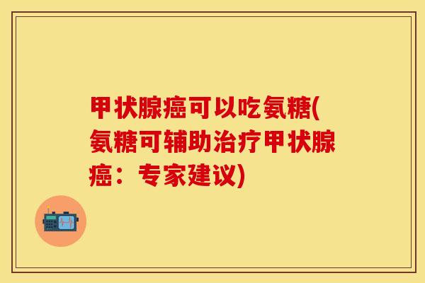 甲状腺癌可以吃氨糖(氨糖可辅助治疗甲状腺癌：专家建议)
