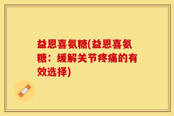 益恩喜氨糖(益恩喜氨糖：缓解关节疼痛的有效选择)