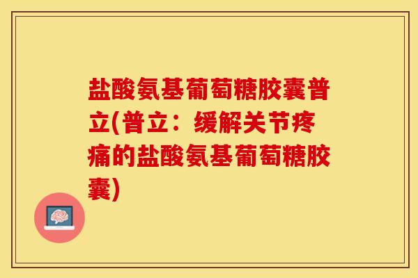 盐酸氨基葡萄糖胶囊普立(普立：缓解关节疼痛的盐酸氨基葡萄糖胶囊)