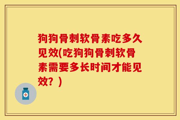 狗狗骨刺软骨素吃多久见效(吃狗狗骨刺软骨素需要多长时间才能见效？)