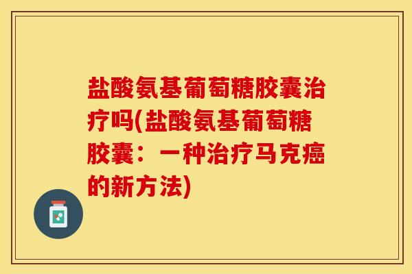 盐酸氨基葡萄糖胶囊治疗吗(盐酸氨基葡萄糖胶囊：一种治疗马克癌的新方法)