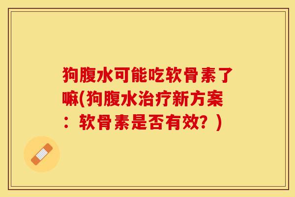 狗腹水可能吃软骨素了嘛(狗腹水治疗新方案：软骨素是否有效？)