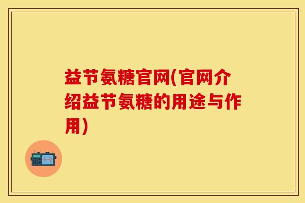 益节氨糖官网(官网介绍益节氨糖的用途与作用)