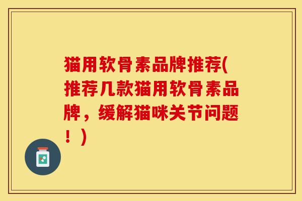 猫用软骨素品牌推荐(推荐几款猫用软骨素品牌，缓解猫咪关节问题！)