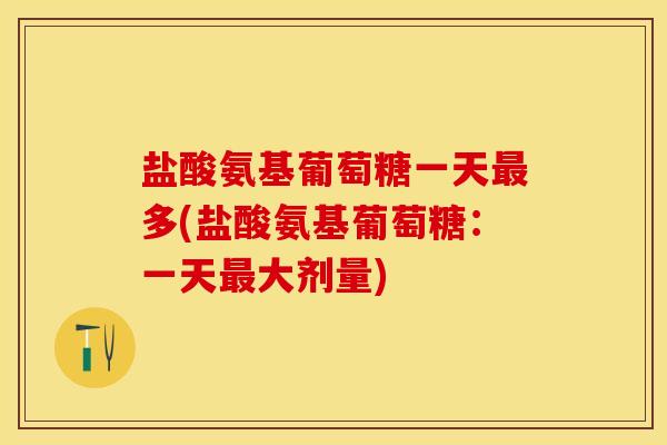 盐酸氨基葡萄糖一天最多(盐酸氨基葡萄糖:一天最大剂量)-第1张图片-关节保镖 盐酸氨基葡萄糖一天最多(盐酸氨基葡萄糖:一天最大剂量)-第1张图片-关节保镖