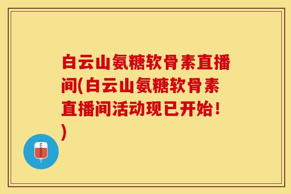 白云山氨糖软骨素直播间(白云山氨糖软骨素直播间活动现已开始！)