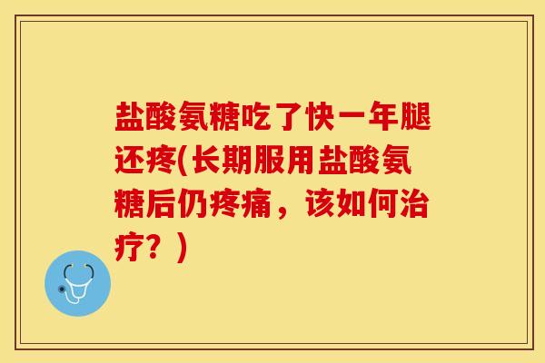 盐酸氨糖吃了快一年腿还疼(长期服用盐酸氨糖后仍疼痛，该如何治疗？)