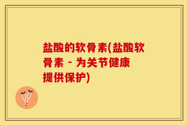 盐酸的软骨素(盐酸软骨素 - 为关节健康提供保护)