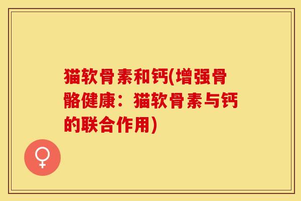 猫软骨素和钙(增强骨骼健康：猫软骨素与钙的联合作用)