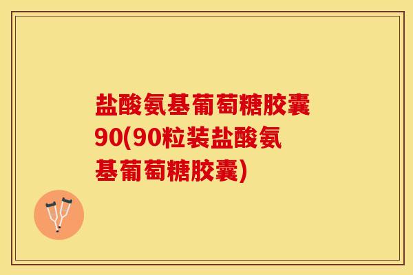 盐酸氨基葡萄糖胶囊 90(90粒装盐酸氨基葡萄糖胶囊)
