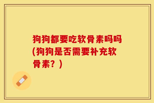 狗狗都要吃软骨素吗吗(狗狗是否需要补充软骨素？)