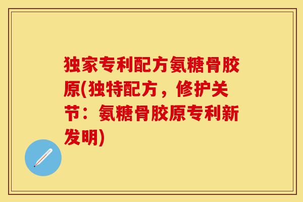 独家专利配方氨糖骨胶原(独特配方，修护关节：氨糖骨胶原专利新发明)