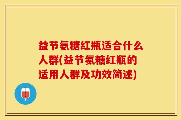 益节氨糖红瓶适合什么人群(益节氨糖红瓶的适用人群及功效简述)
