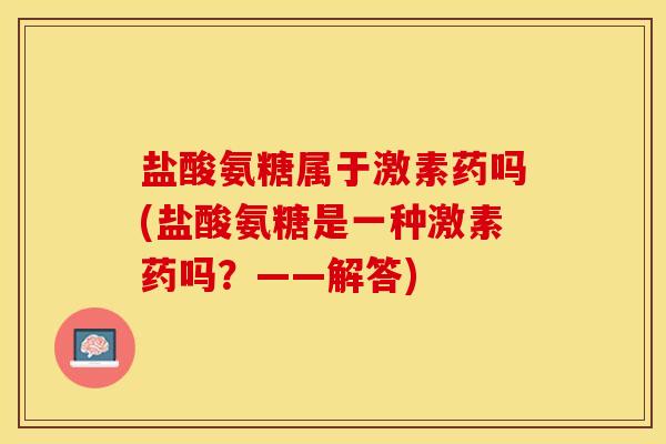 盐酸氨糖属于激素药吗(盐酸氨糖是一种激素药吗？——解答)