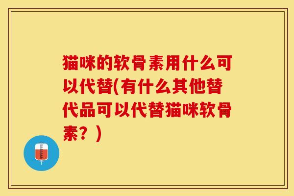 猫咪的软骨素用什么可以代替(有什么其他替代品可以代替猫咪软骨素？)