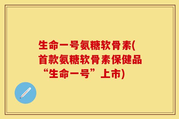 生命一号氨糖软骨素(首款氨糖软骨素保健品“生命一号”上市)