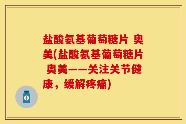盐酸氨基葡萄糖片 奥美(盐酸氨基葡萄糖片 奥美——关注关节健康，缓解疼痛)