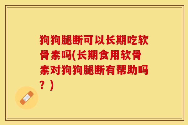 狗狗腿断可以长期吃软骨素吗(长期食用软骨素对狗狗腿断有帮助吗？)
