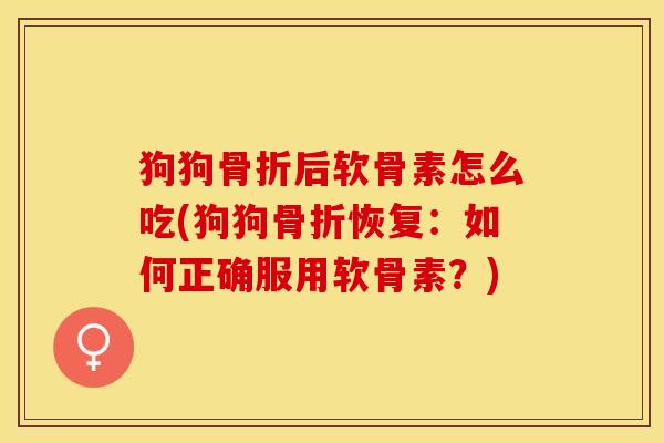 狗狗骨折后软骨素怎么吃(狗狗骨折恢复：如何正确服用软骨素？)