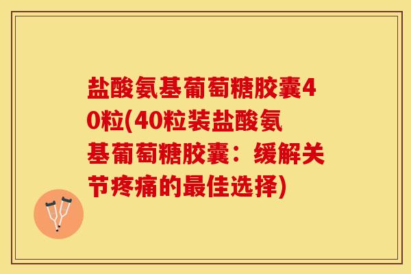 盐酸氨基葡萄糖胶囊40粒(40粒装盐酸氨基葡萄糖胶囊：缓解关节疼痛的最佳选择)