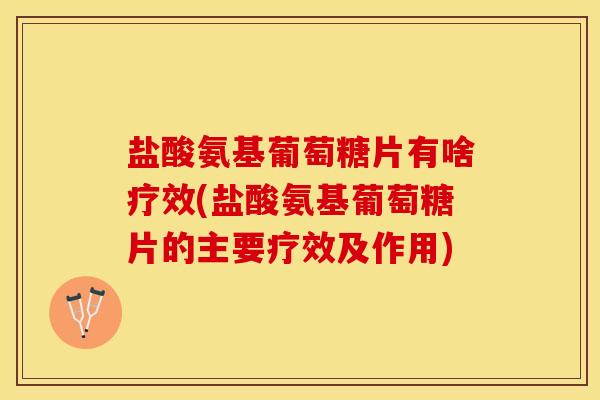 盐酸氨基葡萄糖片有啥疗效(盐酸氨基葡萄糖片的主要疗效及作用)