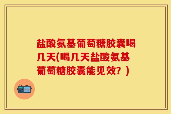 盐酸氨基葡萄糖胶囊喝几天(喝几天盐酸氨基葡萄糖胶囊能见效？)