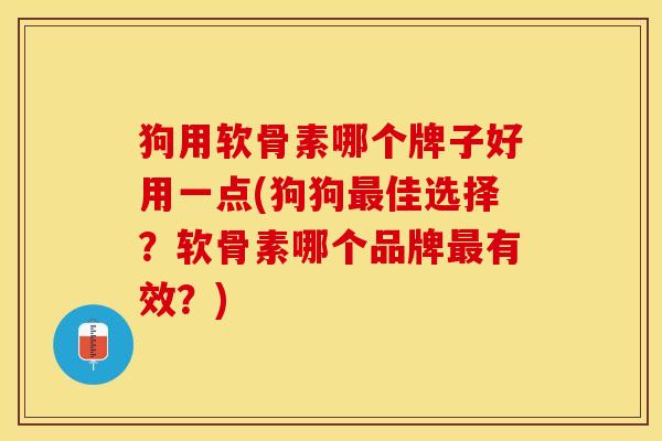 狗用软骨素哪个牌子好用一点(狗狗最佳选择？软骨素哪个品牌最有效？)
