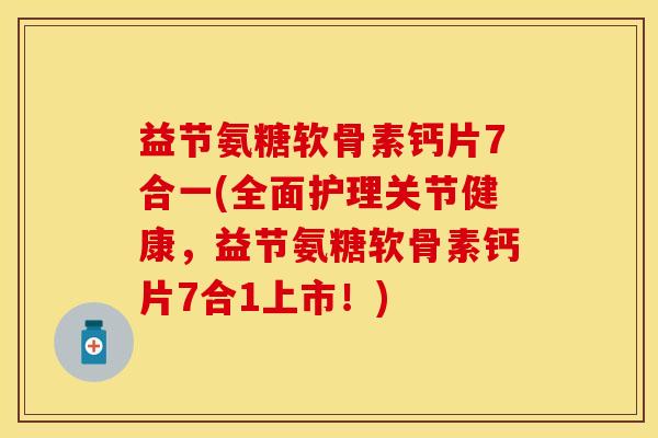 益节氨糖软骨素钙片7合一(全面护理关节健康，益节氨糖软骨素钙片7合1上市！)