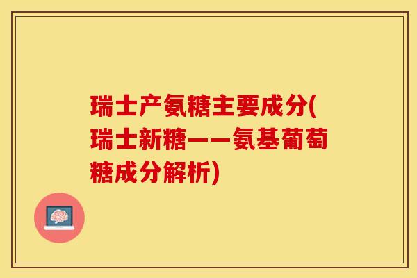 瑞士产氨糖主要成分(瑞士新糖——氨基葡萄糖成分解析)