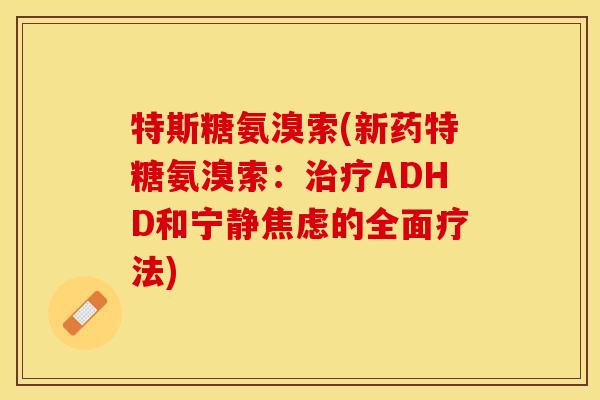 特斯糖氨溴索(新药特糖氨溴索：治疗ADHD和宁静焦虑的全面疗法)