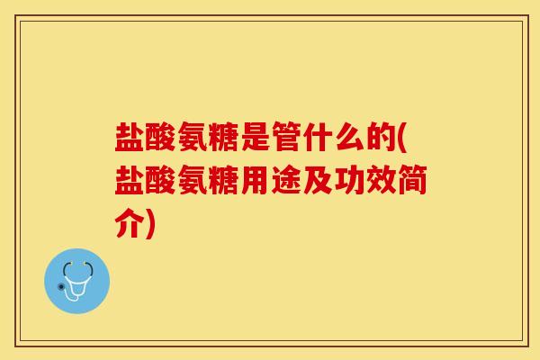盐酸氨糖是管什么的(盐酸氨糖用途及功效简介)