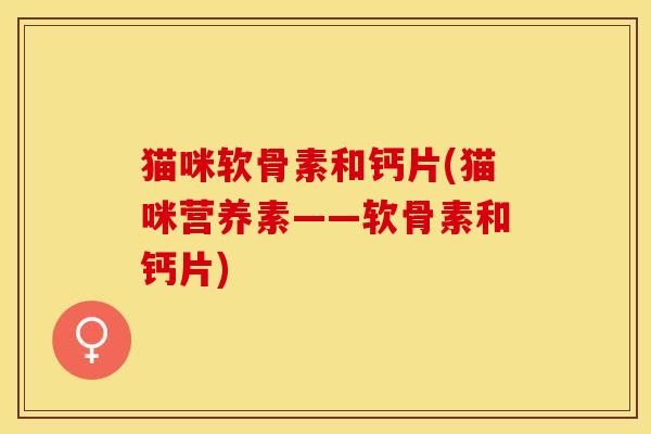 猫咪软骨素和钙片(猫咪营养素——软骨素和钙片)