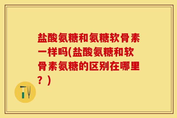 盐酸氨糖和氨糖软骨素一样吗(盐酸氨糖和软骨素氨糖的区别在哪里？)