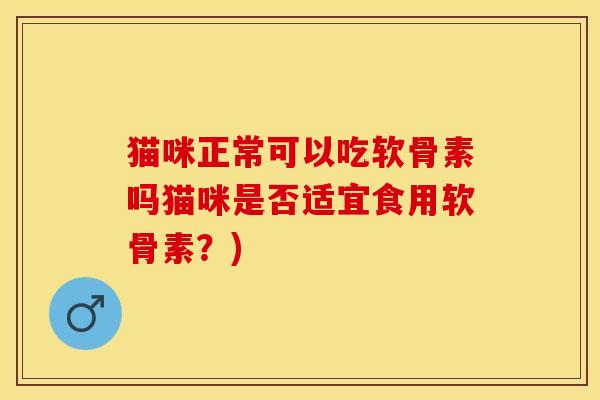猫咪正常可以吃软骨素吗猫咪是否适宜食用软骨素？)