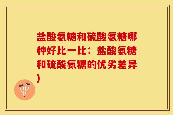 盐酸氨糖和硫酸氨糖哪种好比一比：盐酸氨糖和硫酸氨糖的优劣差异)