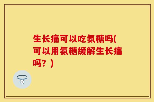 生长痛可以吃氨糖吗(可以用氨糖缓解生长痛吗？)