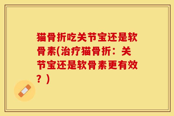 猫骨折吃关节宝还是软骨素(治疗猫骨折：关节宝还是软骨素更有效？)