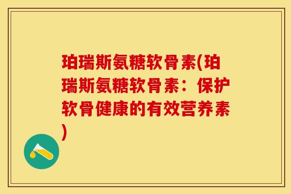 珀瑞斯氨糖软骨素(珀瑞斯氨糖软骨素：保护软骨健康的有效营养素)