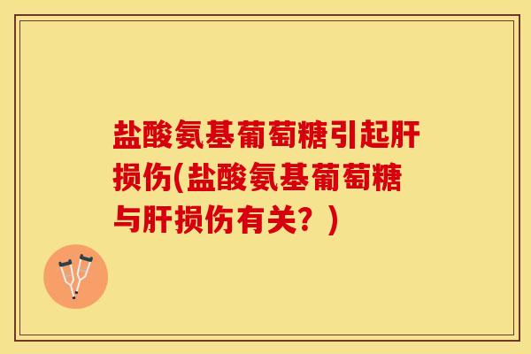 盐酸氨基葡萄糖引起肝损伤(盐酸氨基葡萄糖与肝损伤有关？)