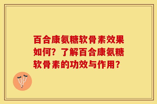 百合康氨糖软骨素效果如何？了解百合康氨糖软骨素的功效与作用？