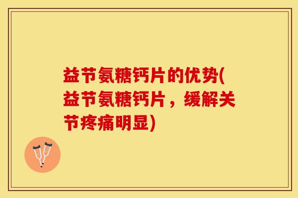 益节氨糖钙片的优势(益节氨糖钙片，缓解关节疼痛明显)