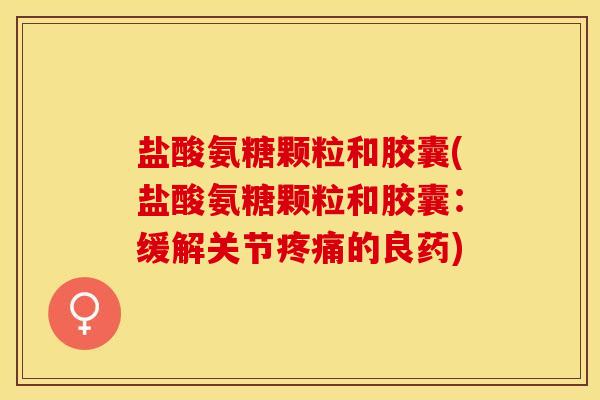 盐酸氨糖颗粒和胶囊(盐酸氨糖颗粒和胶囊：缓解关节疼痛的良药)