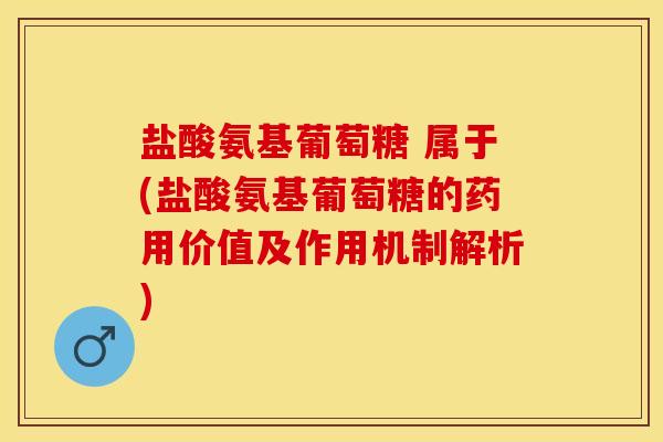 盐酸氨基葡萄糖 属于(盐酸氨基葡萄糖的药用价值及作用机制解析)