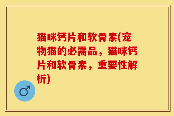 猫咪钙片和软骨素(宠物猫的必需品，猫咪钙片和软骨素，重要性解析)