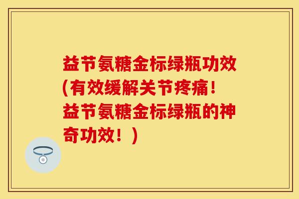 益节氨糖金标绿瓶功效(有效缓解关节疼痛！益节氨糖金标绿瓶的神奇功效！)