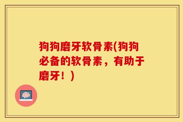 狗狗磨牙软骨素(狗狗必备的软骨素，有助于磨牙！)