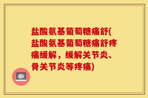 盐酸氨基葡萄糖痛舒(盐酸氨基葡萄糖痛舒疼痛缓解，缓解关节炎、骨关节炎等疼痛)
